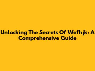 Unlocking The Secrets Of Wefhjk: A Comprehensive Guide