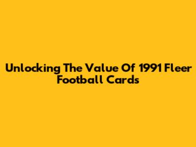 Unlocking The Value Of 1991 Fleer Football Cards