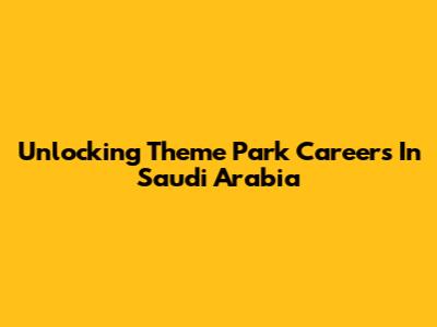 Unlocking Theme Park Careers In Saudi Arabia