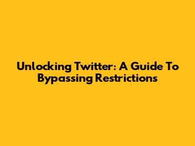 Unlocking Twitter: A Guide To Bypassing Restrictions