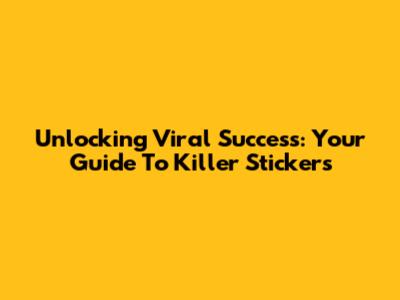 Unlocking Viral Success: Your Guide To Killer Stickers