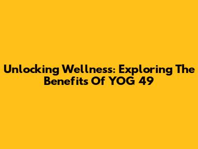 Unlocking Wellness: Exploring The Benefits Of YOG 49