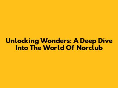 Unlocking Wonders: A Deep Dive Into The World Of Norclub