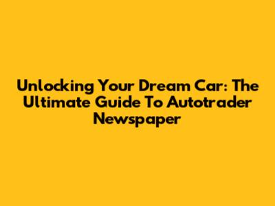 Unlocking Your Dream Car: The Ultimate Guide To Autotrader Newspaper