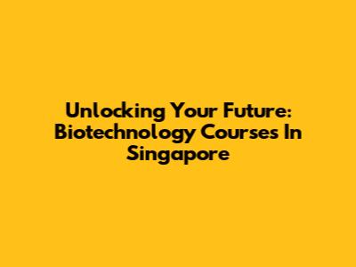 Unlocking Your Future: Biotechnology Courses In Singapore