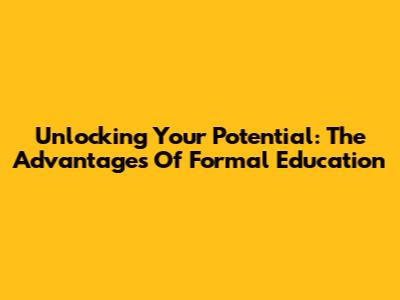 Unlocking Your Potential: The Advantages Of Formal Education