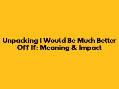 Unpacking "I Would Be Much Better Off If": Meaning & Impact
