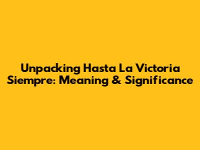 Unpacking 'Hasta La Victoria Siempre': Meaning & Significance