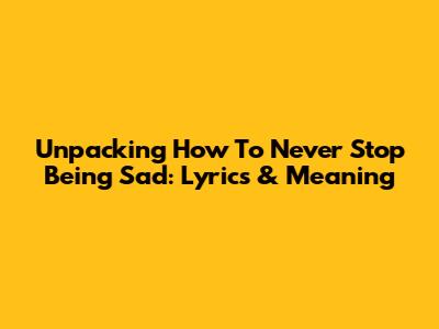 Unpacking 'How To Never Stop Being Sad': Lyrics & Meaning
