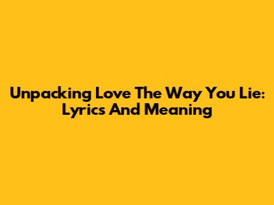 Unpacking 'Love The Way You Lie': Lyrics And Meaning