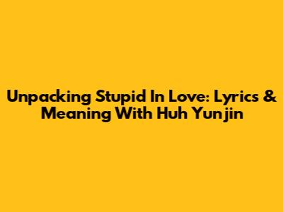 Unpacking 'Stupid In Love': Lyrics & Meaning With Huh Yunjin