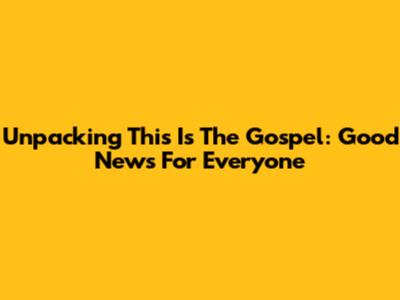 Unpacking 'This Is The Gospel': Good News For Everyone