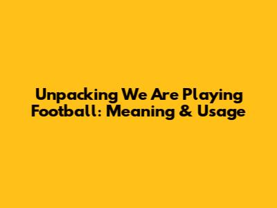 Unpacking 'We Are Playing Football': Meaning & Usage