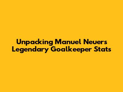 Unpacking Manuel Neuer's Legendary Goalkeeper Stats