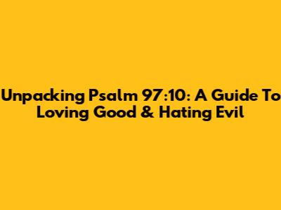 Unpacking Psalm 97:10: A Guide To Loving Good & Hating Evil