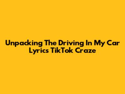Unpacking The 'Driving In My Car' Lyrics TikTok Craze