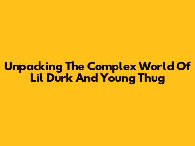 Unpacking The Complex World Of Lil Durk And Young Thug