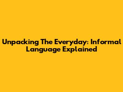 Unpacking The Everyday: Informal Language Explained