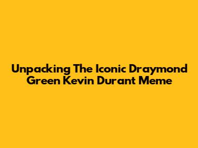 Unpacking The Iconic Draymond Green Kevin Durant Meme