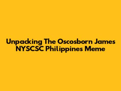 Unpacking The Oscosborn James NYSCSC Philippines Meme