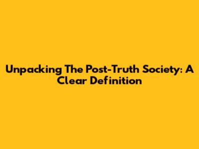 Unpacking The Post-Truth Society: A Clear Definition