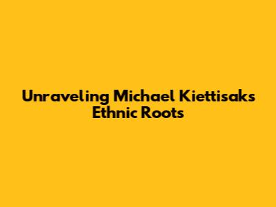 Unraveling Michael Kiettisak's Ethnic Roots