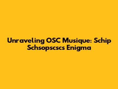 Unraveling OSC Musique: Schip Schsopscsc's Enigma