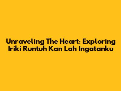 Unraveling The Heart: Exploring Iriki Runtuh Kan Lah Ingatanku