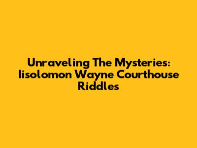 Unraveling The Mysteries: Iisolomon Wayne Courthouse Riddles