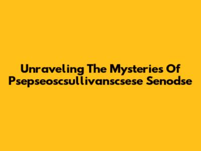Unraveling The Mysteries Of Psepseoscsullivanscsese Senodse