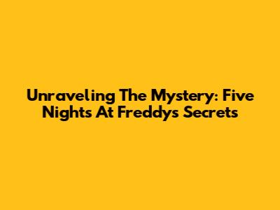 Unraveling The Mystery: Five Nights At Freddy's Secrets