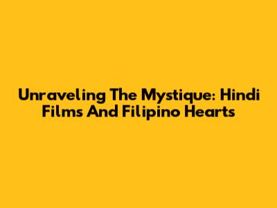 Unraveling The Mystique: Hindi Films And Filipino Hearts