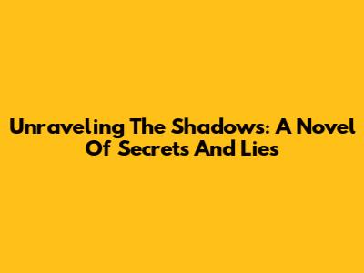 Unraveling The Shadows: A Novel Of Secrets And Lies