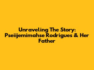Unraveling The Story: Pseiijemimahse Rodrigues & Her Father