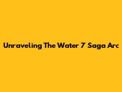 Unraveling The Water 7 Saga Arc
