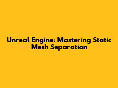 Unreal Engine: Mastering Static Mesh Separation