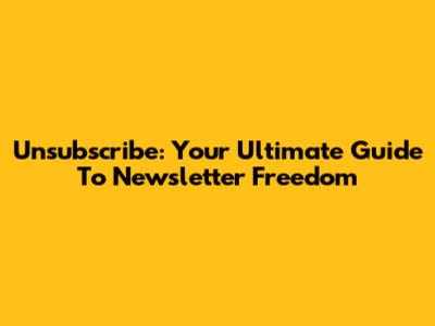 Unsubscribe: Your Ultimate Guide To Newsletter Freedom