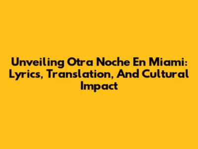 Unveiling 'Otra Noche En Miami': Lyrics, Translation, And Cultural Impact