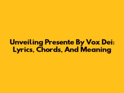 Unveiling 'Presente' By Vox Dei: Lyrics, Chords, And Meaning