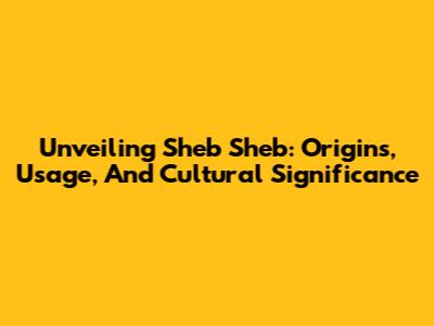 Unveiling 'Sheb Sheb': Origins, Usage, And Cultural Significance