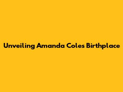 Unveiling Amanda Cole's Birthplace