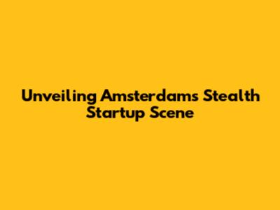 Unveiling Amsterdam's Stealth Startup Scene