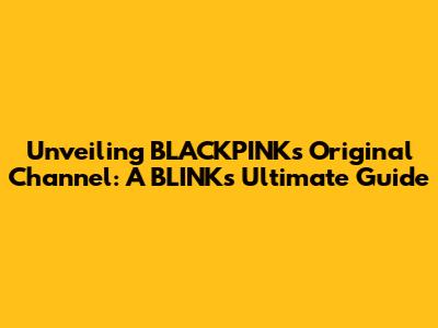 Unveiling BLACKPINK's Original Channel: A BLINK's Ultimate Guide