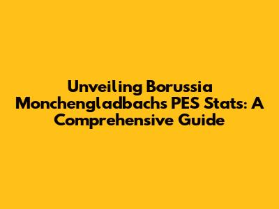 Unveiling Borussia Monchengladbach's PES Stats: A Comprehensive Guide
