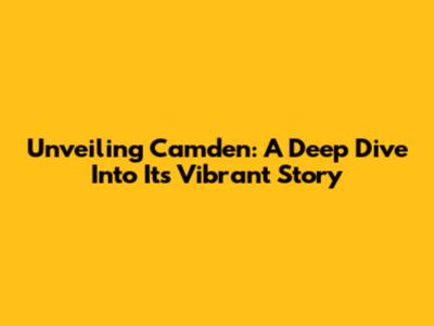 Unveiling Camden: A Deep Dive Into Its Vibrant Story