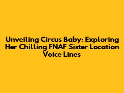 Unveiling Circus Baby: Exploring Her Chilling FNAF Sister Location Voice Lines