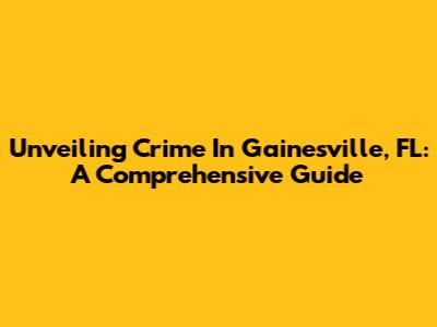 Unveiling Crime In Gainesville, FL: A Comprehensive Guide