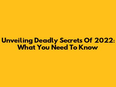 Unveiling Deadly Secrets Of 2022: What You Need To Know