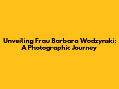 Unveiling Frau Barbara Wodzynski: A Photographic Journey