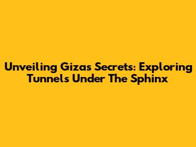 Unveiling Giza's Secrets: Exploring Tunnels Under The Sphinx